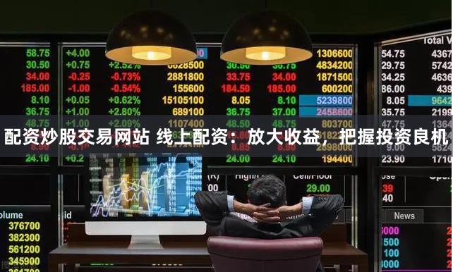 配资炒股交易网站 线上配资：放大收益，把握投资良机