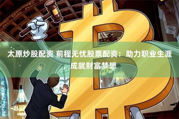 太原炒股配资 前程无忧股票配资：助力职业生涯，成就财富梦想