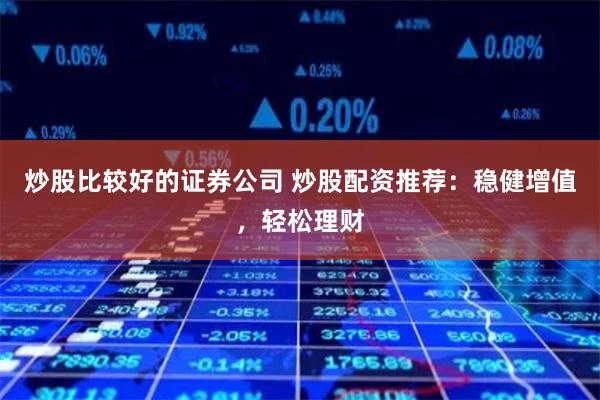 炒股比较好的证券公司 炒股配资推荐：稳健增值，轻松理财