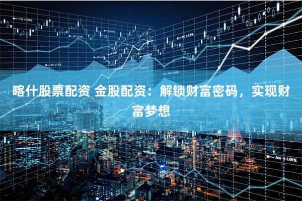 喀什股票配资 金股配资：解锁财富密码，实现财富梦想