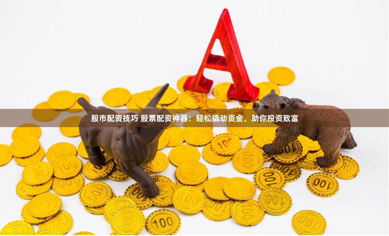 股市配资技巧 股票配资神器：轻松撬动资金，助你投资致富