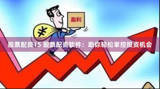 股票配资15 股票配资软件：助你轻松掌控投资机会