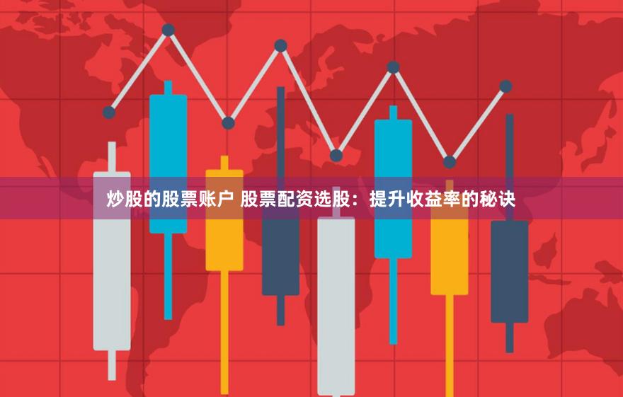 炒股的股票账户 股票配资选股：提升收益率的秘诀