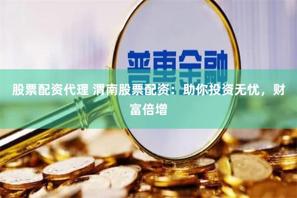 股票配资代理 渭南股票配资：助你投资无忧，财富倍增