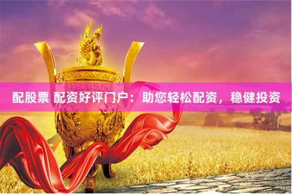 配股票 配资好评门户：助您轻松配资，稳健投资