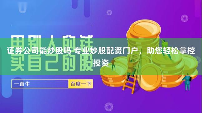 证券公司能炒股吗 专业炒股配资门户，助您轻松掌控投资