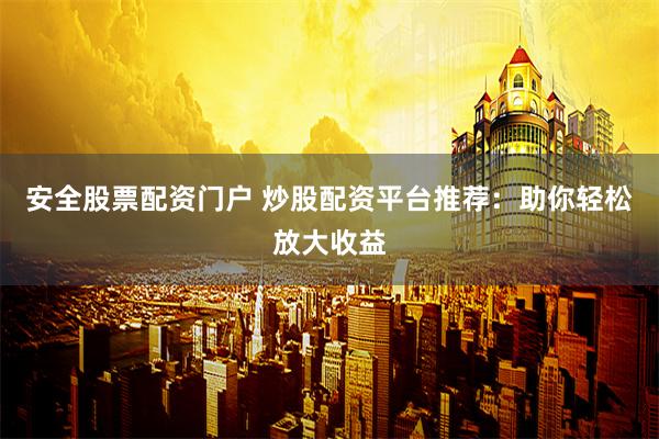 安全股票配资门户 炒股配资平台推荐：助你轻松放大收益