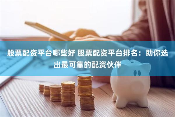 股票配资平台哪些好 股票配资平台排名：助你选出最可靠的配资伙伴