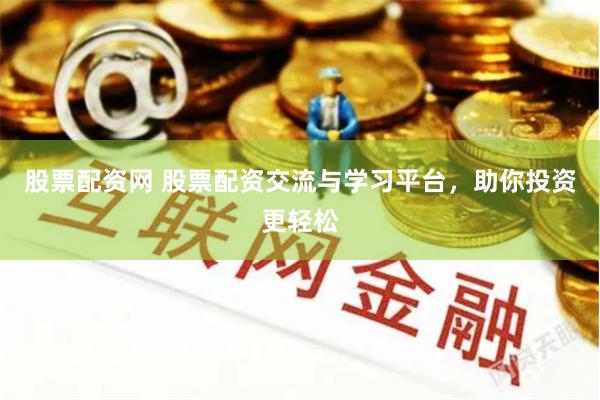 股票配资网 股票配资交流与学习平台，助你投资更轻松