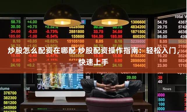 炒股怎么配资在哪配 炒股配资操作指南：轻松入门，快速上手