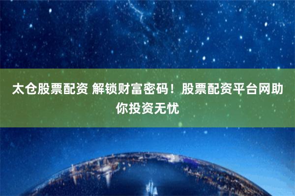 太仓股票配资 解锁财富密码！股票配资平台网助你投资无忧