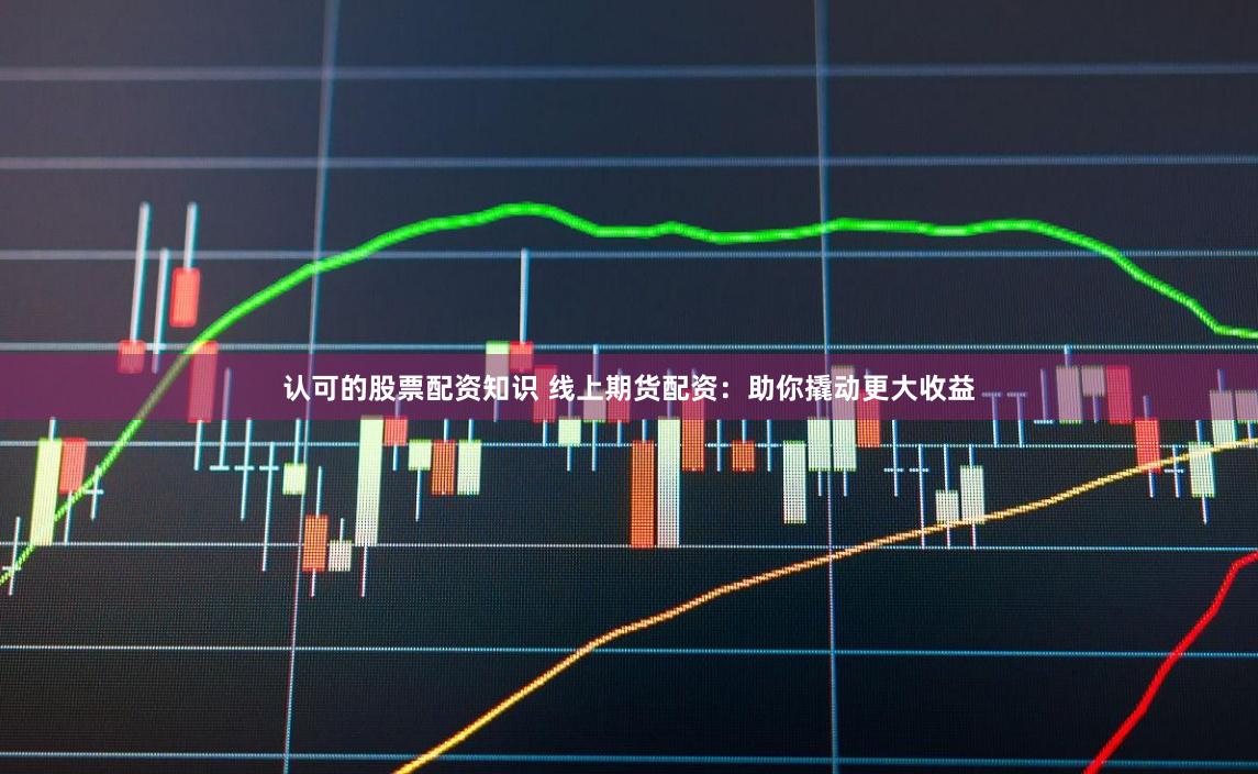 认可的股票配资知识 线上期货配资：助你撬动更大收益