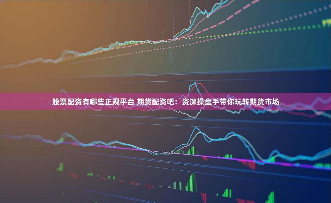 股票配资有哪些正规平台 期货配资吧:资深操盘手带你玩转期货市场