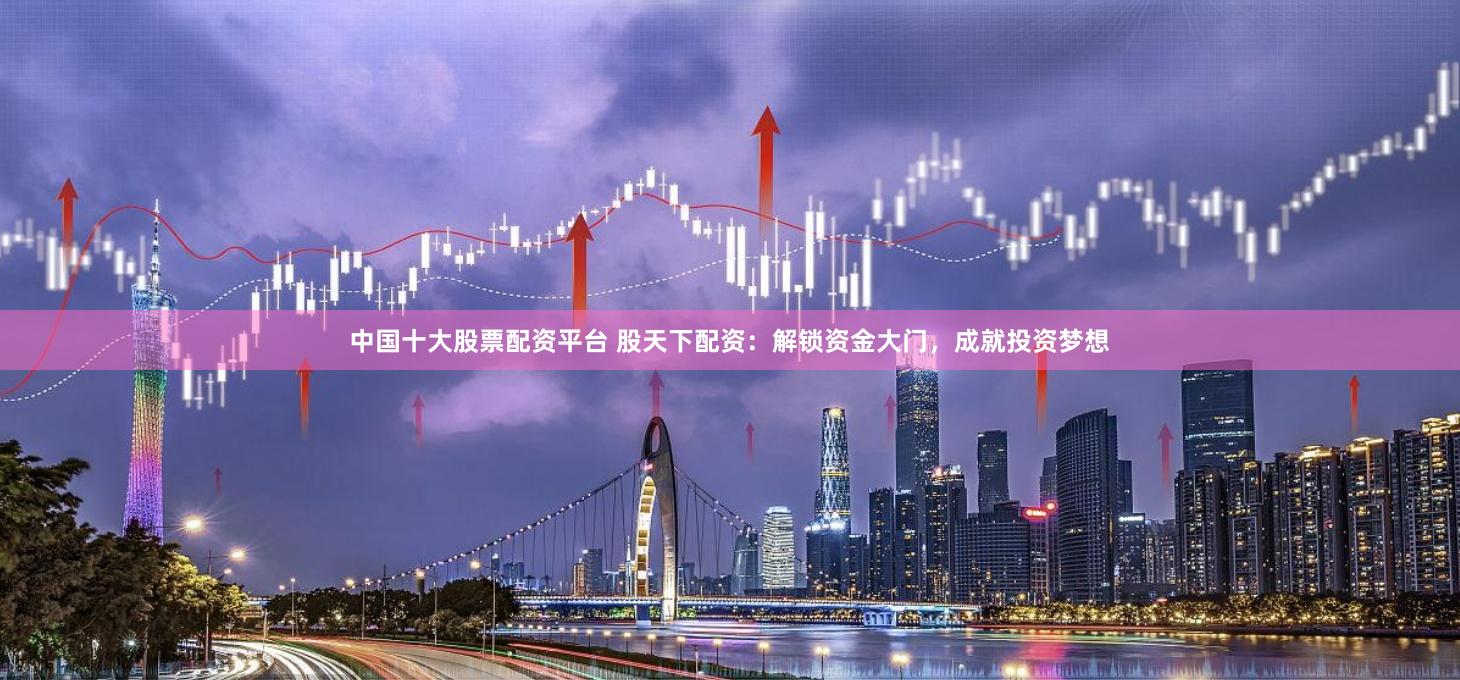 中国十大股票配资平台 股天下配资:解锁资金大门,成就投资梦想