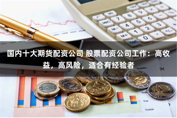 国内十大期货配资公司 股票配资公司工作:高收益,高风险,适合有经验者