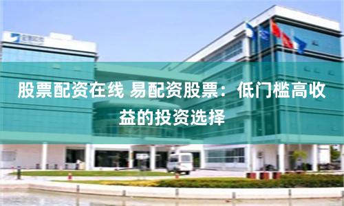 股票配资在线 易配资股票:低门槛高收益的投资选择