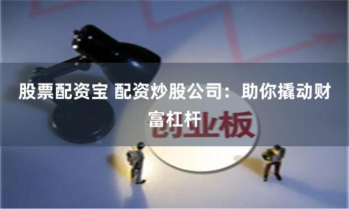 股票配资宝 配资炒股公司：助你撬动财富杠杆