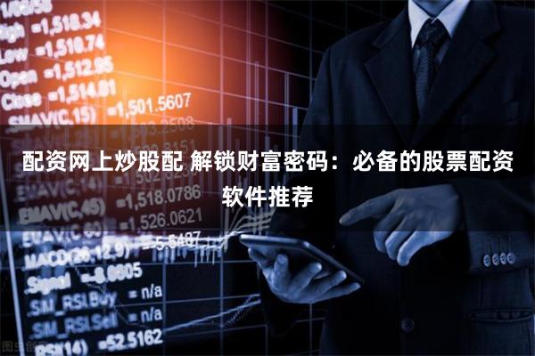 配资网上炒股配 解锁财富密码：必备的股票配资软件推荐