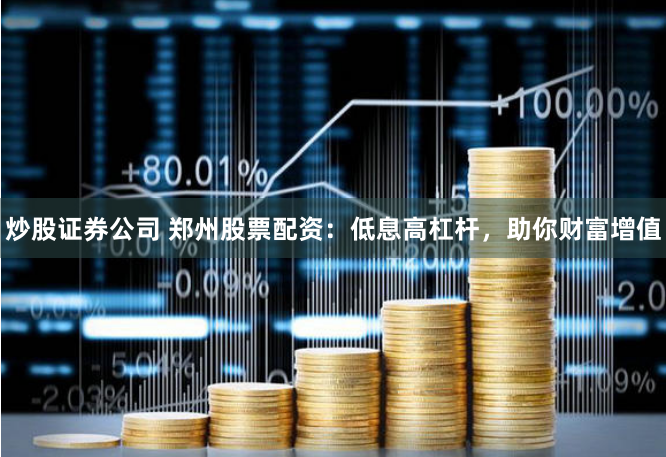 炒股证券公司 郑州股票配资：低息高杠杆，助你财富增值