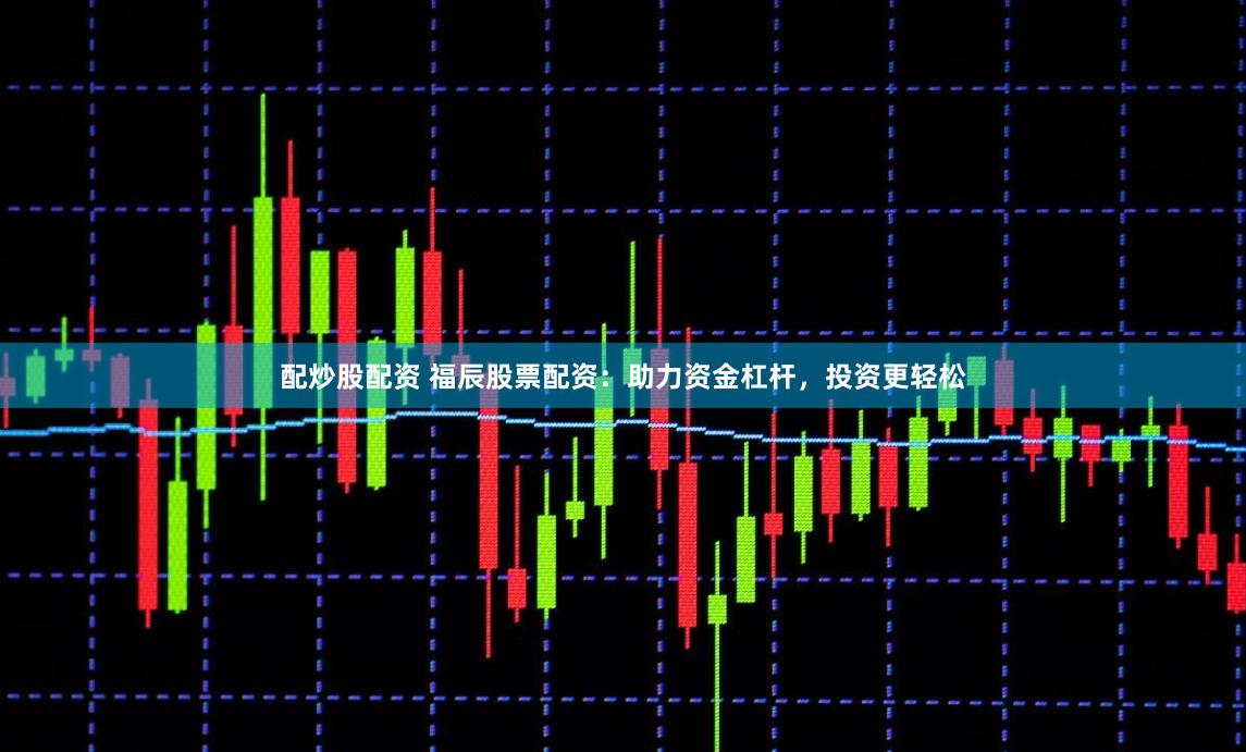 配炒股配资 福辰股票配资：助力资金杠杆，投资更轻松