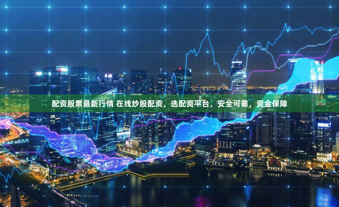 配资股票最新行情 在线炒股配资，选配资平台，安全可靠，资金保障