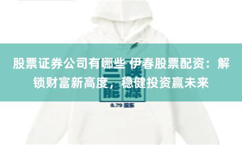 股票证券公司有哪些 伊春股票配资:解锁财富新高度,稳健投资赢未来