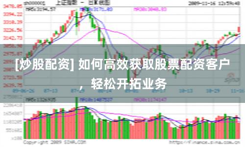 [炒股配资] 如何高效获取股票配资客户，轻松开拓业务