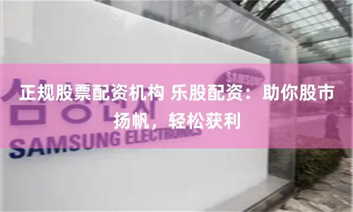 正规股票配资机构 乐股配资:助你股市扬帆,轻松获利