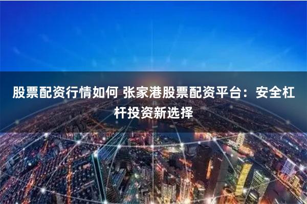 股票配资行情如何 张家港股票配资平台：安全杠杆投资新选择