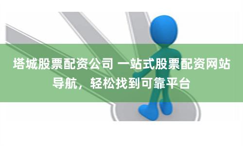 塔城股票配资公司 一站式股票配资网站导航,轻松找到可靠平台