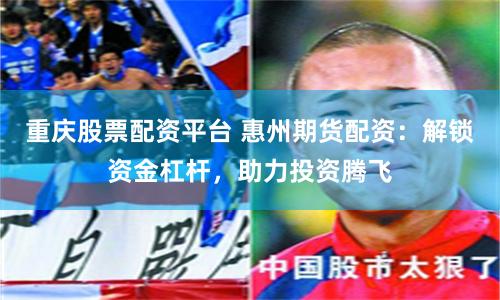 重庆股票配资平台 惠州期货配资：解锁资金杠杆，助力投资腾飞