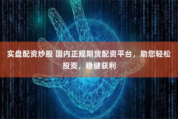 实盘配资炒股 国内正规期货配资平台，助您轻松投资，稳健获利
